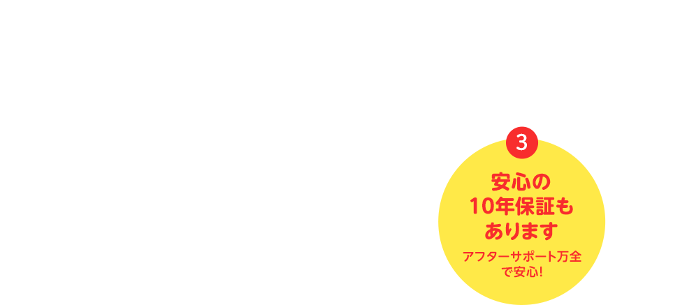 安心の10年保証 アフターサポート万全で安心！